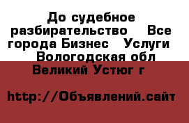 До судебное разбирательство. - Все города Бизнес » Услуги   . Вологодская обл.,Великий Устюг г.